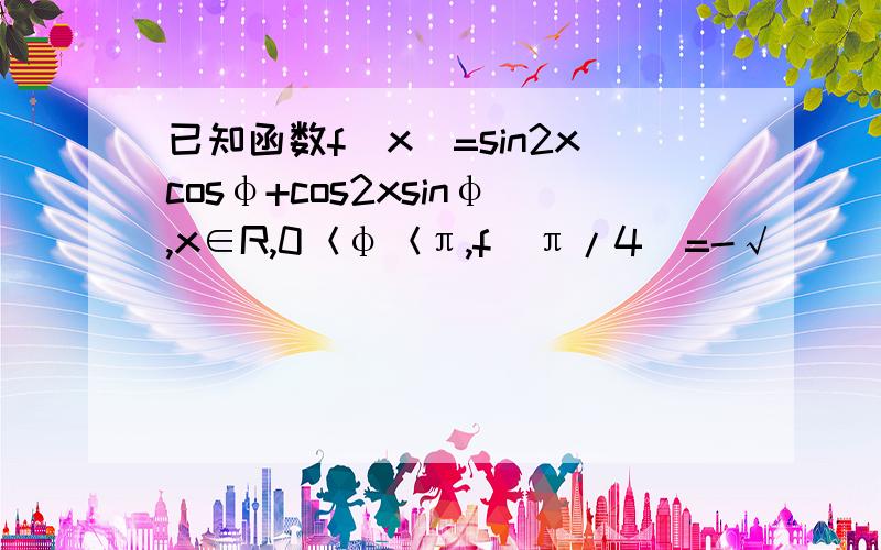 已知函数f（x）=sin2xcosφ+cos2xsinφ,x∈R,0＜φ＜π,f（π/4）=-√