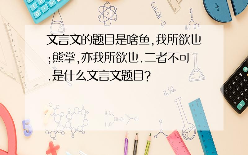 文言文的题目是啥鱼,我所欲也;熊掌,亦我所欲也.二者不可.是什么文言文题目?