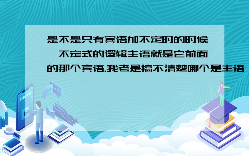 是不是只有宾语加不定时的时候,不定式的逻辑主语就是它前面的那个宾语.我老是搞不清楚哪个是主语