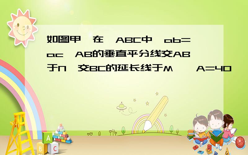 如图甲,在△ABC中,ab=ac,AB的垂直平分线交AB于N,交BC的延长线于M,∠A=40° 求∠NMB