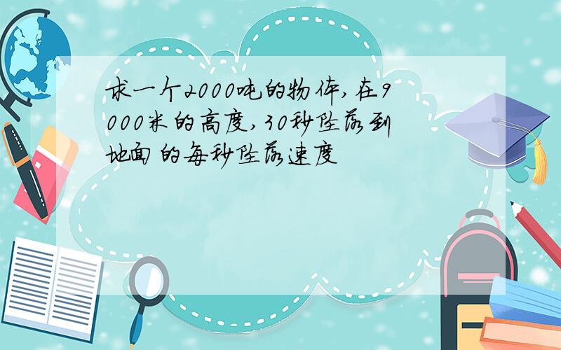 求一个2000吨的物体,在9000米的高度,30秒坠落到地面的每秒坠落速度