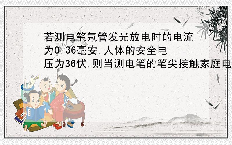 若测电笔氖管发光放电时的电流为0.36毫安,人体的安全电压为36伏,则当测电笔的笔尖接触家庭电路的火线是要使人能处于安全