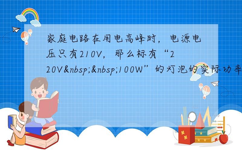 家庭电路在用电高峰时，电源电压只有210V，那么标有“220V  100W”的灯泡的实际功率（　　）