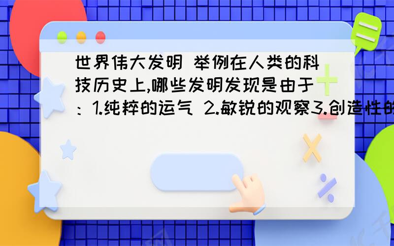 世界伟大发明 举例在人类的科技历史上,哪些发明发现是由于：1.纯粹的运气 2.敏锐的观察3.创造性的想象力4.历史环境发