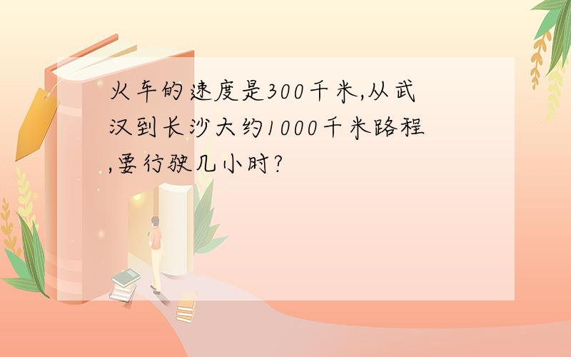 火车的速度是300千米,从武汉到长沙大约1000千米路程,要行驶几小时?