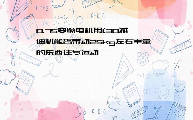 0.75变频电机用1:30减速机能否带动25kg左右重量的东西往复运动