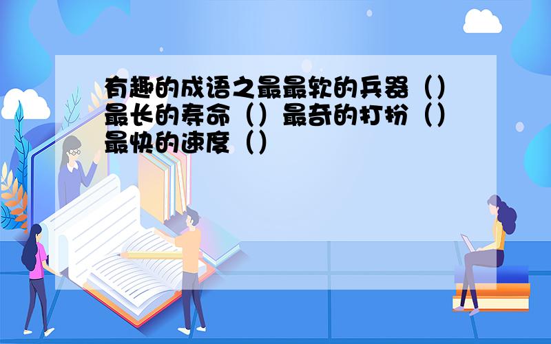 有趣的成语之最最软的兵器（）最长的寿命（）最奇的打扮（）最快的速度（）