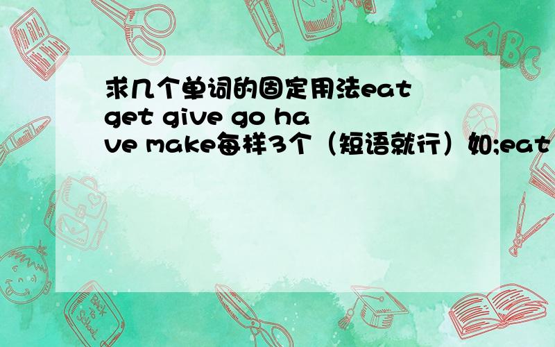 求几个单词的固定用法eat get give go have make每样3个（短语就行）如;eat your fill