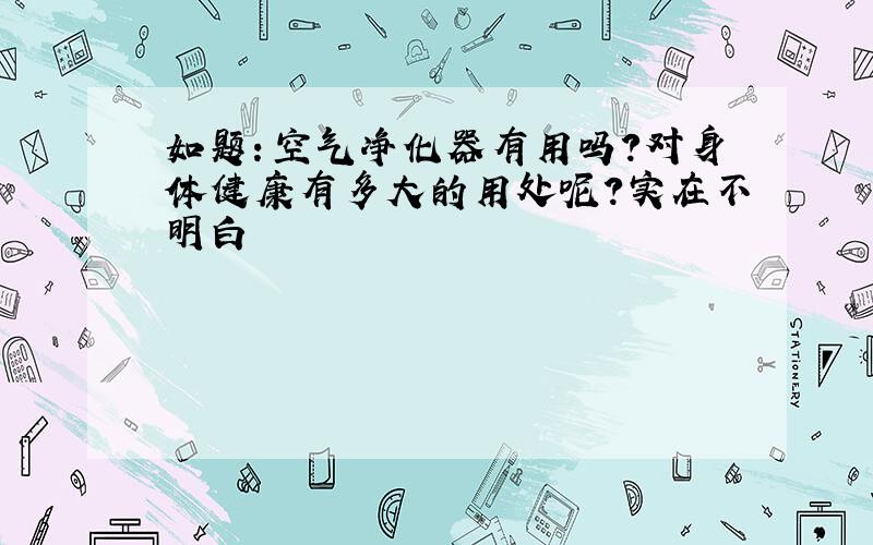 如题：空气净化器有用吗?对身体健康有多大的用处呢?实在不明白