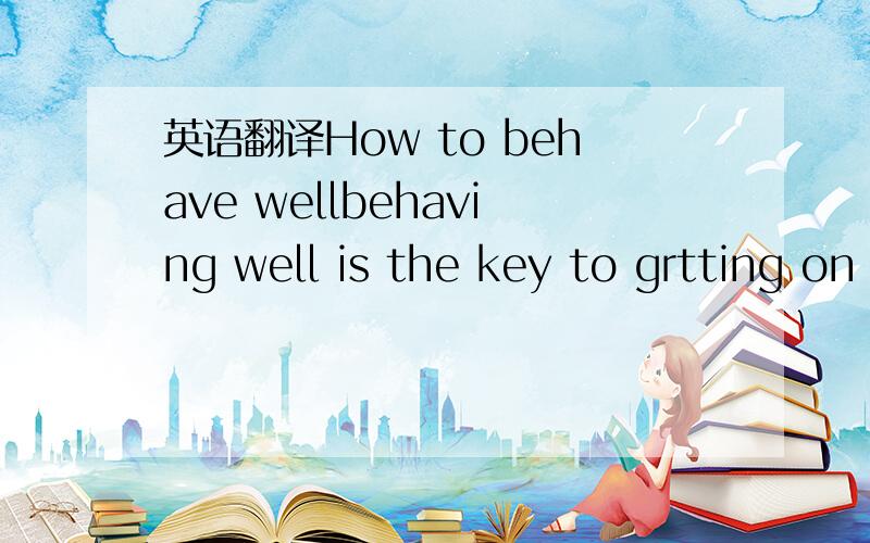 英语翻译How to behave wellbehaving well is the key to grtting on