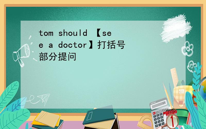 tom should 【see a doctor】打括号部分提问