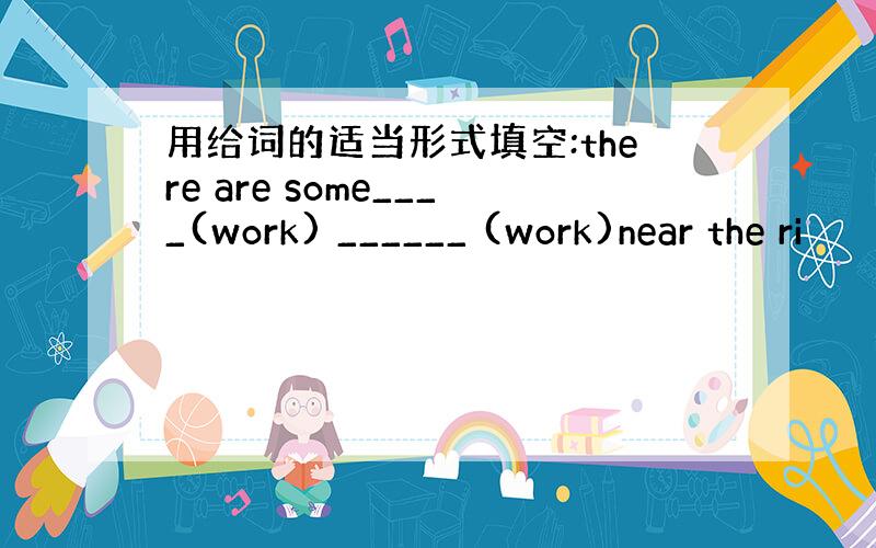 用给词的适当形式填空:there are some____(work) ______ (work)near the ri