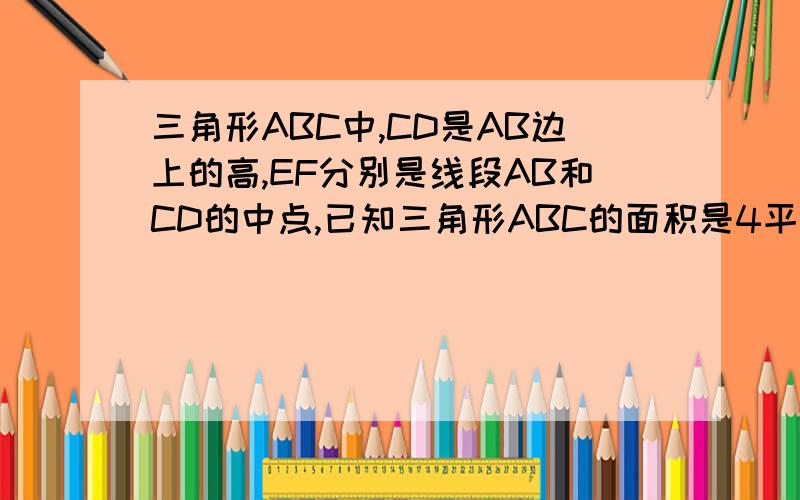 三角形ABC中,CD是AB边上的高,EF分别是线段AB和CD的中点,已知三角形ABC的面积是4平方厘米,求三角形AEF