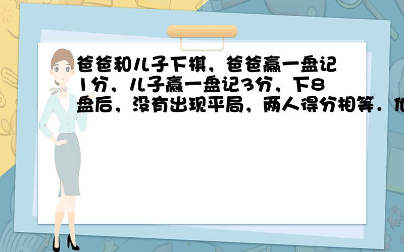 爸爸和儿子下棋，爸爸赢一盘记1分，儿子赢一盘记3分，下8盘后，没有出现平局，两人得分相等．他们各赢了多少盘？请列出方程．