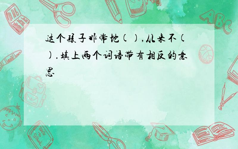 这个孩子非常地(),从来不().填上两个词语带有相反的意思