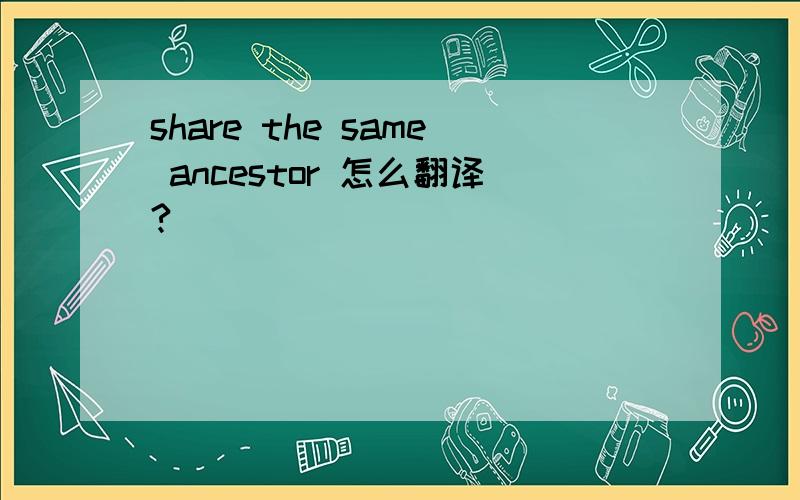 share the same ancestor 怎么翻译?