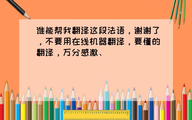 谁能帮我翻译这段法语，谢谢了，不要用在线机器翻译，要懂的翻译，万分感激、