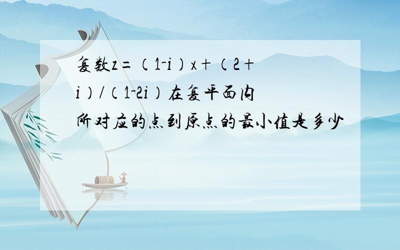 复数z=（1-i）x+（2+i）/（1-2i）在复平面内所对应的点到原点的最小值是多少