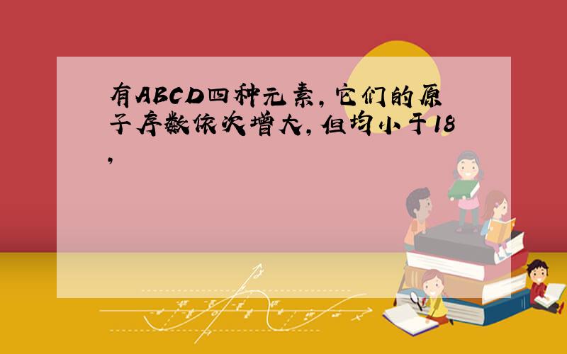 有ABCD四种元素,它们的原子序数依次增大,但均小于18,