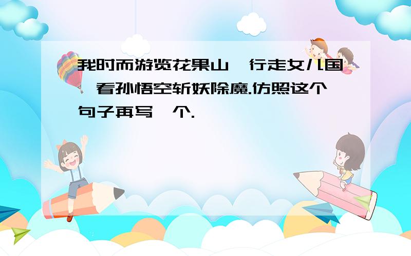 我时而游览花果山,行走女儿国,看孙悟空斩妖除魔.仿照这个句子再写一个.