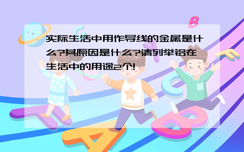 实际生活中用作导线的金属是什么?其原因是什么?请列举铝在生活中的用途2个!