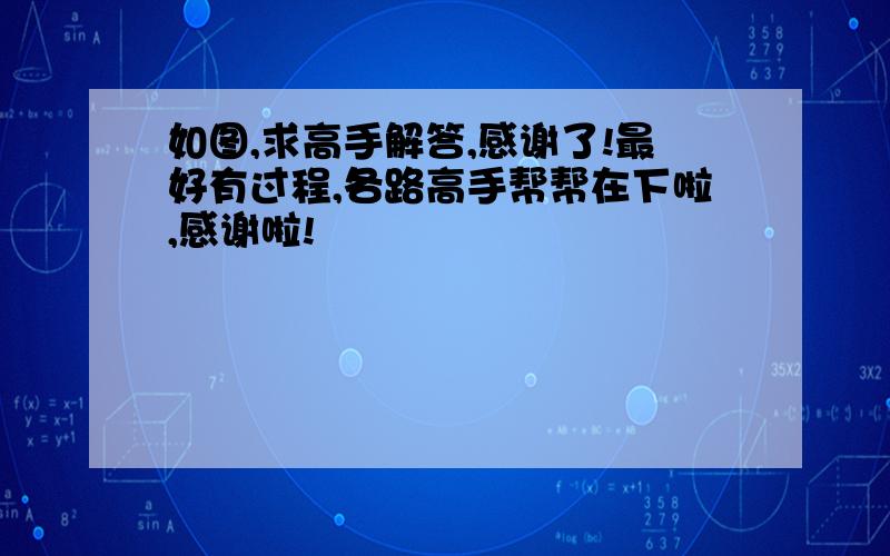 如图,求高手解答,感谢了!最好有过程,各路高手帮帮在下啦,感谢啦!