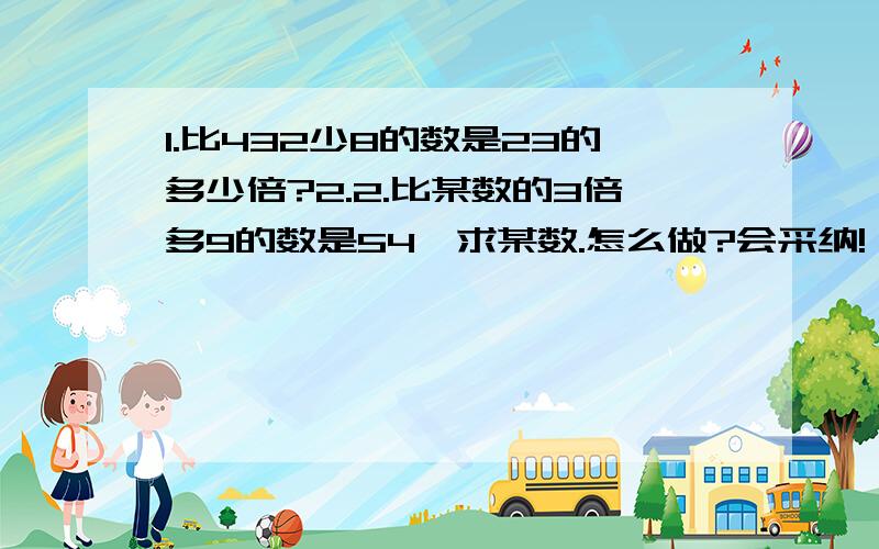 1.比432少8的数是23的多少倍?2.2.比某数的3倍多9的数是54,求某数.怎么做?会采纳!