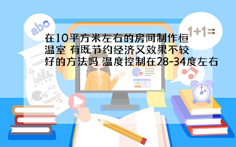 在10平方米左右的房间制作恒温室 有既节约经济又效果不较好的方法吗 温度控制在28-34度左右