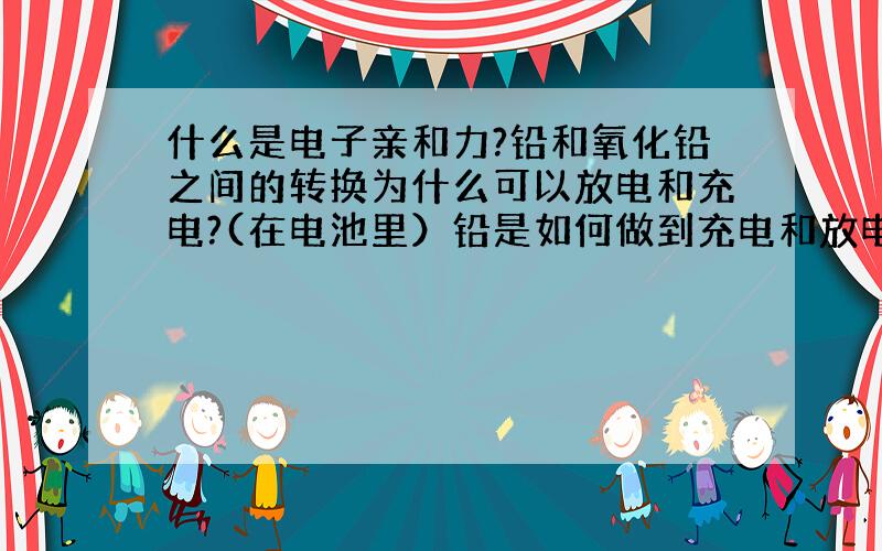 什么是电子亲和力?铅和氧化铅之间的转换为什么可以放电和充电?(在电池里）铅是如何做到充电和放电的?以及储存电?说错了电池