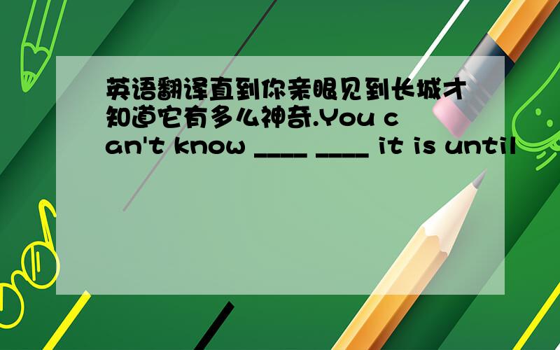 英语翻译直到你亲眼见到长城才知道它有多么神奇.You can't know ____ ____ it is until