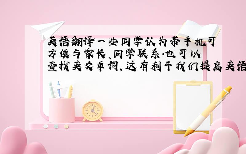 英语翻译一些同学认为带手机可方便与家长、同学联系.也可以查找英文单词,这有利于我们提高英语的成绩.可是有些人却用手机玩游