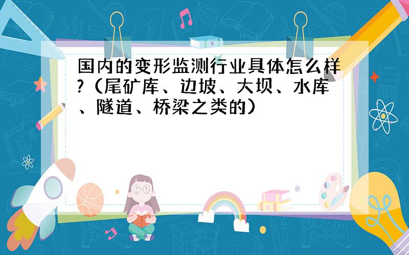 国内的变形监测行业具体怎么样?（尾矿库、边坡、大坝、水库、隧道、桥梁之类的）