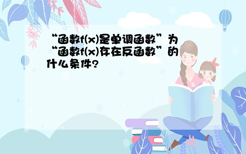 “函数f(x)是单调函数”为“函数f(x)存在反函数”的什么条件?