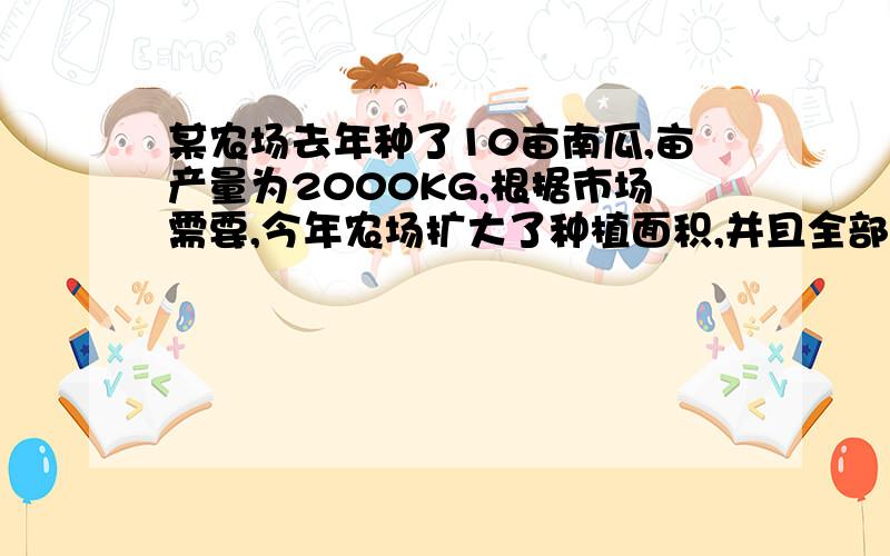 某农场去年种了10亩南瓜,亩产量为2000KG,根据市场需要,今年农场扩大了种植面积,并且全部种植了高产的新品种南瓜,已