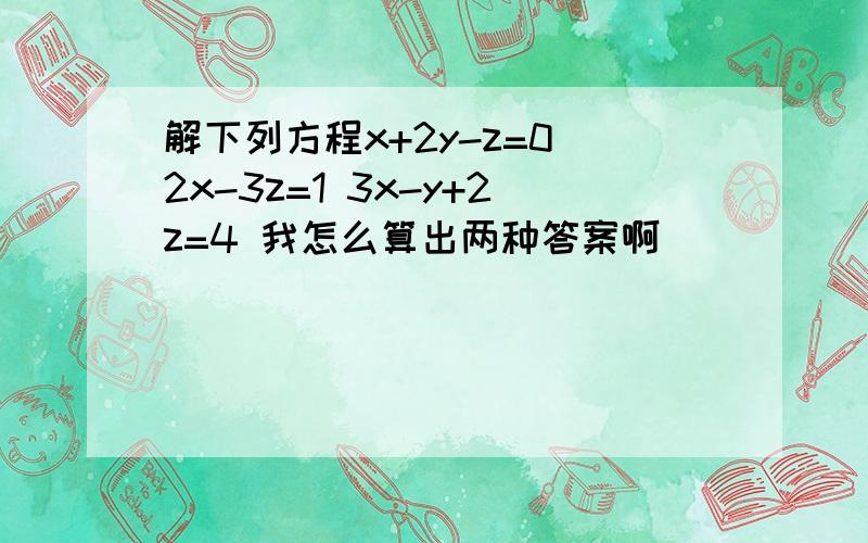 解下列方程x+2y-z=0 2x-3z=1 3x-y+2z=4 我怎么算出两种答案啊