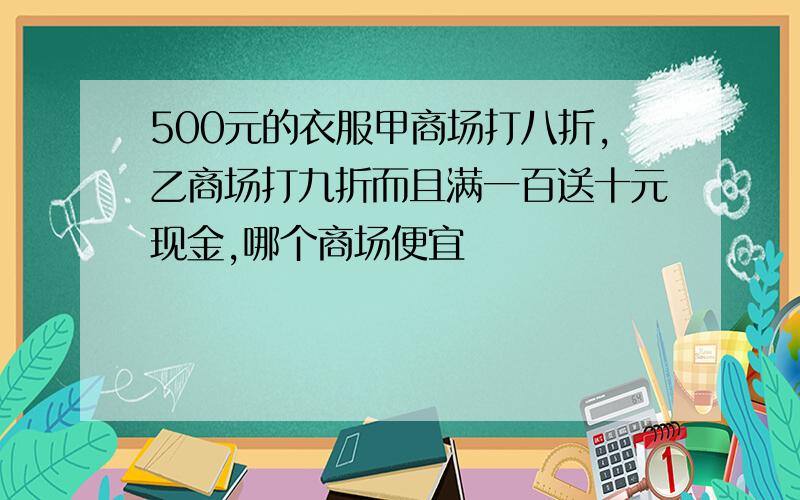 500元的衣服甲商场打八折,乙商场打九折而且满一百送十元现金,哪个商场便宜