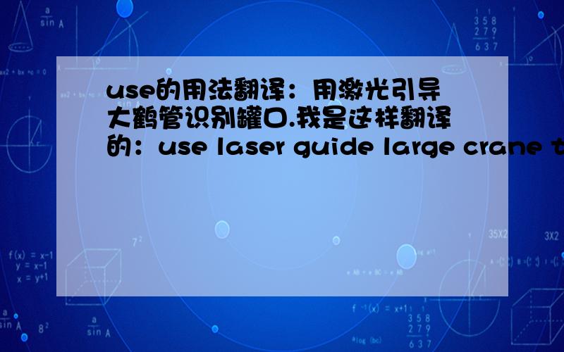 use的用法翻译：用激光引导大鹤管识别罐口.我是这样翻译的：use laser guide large crane tu