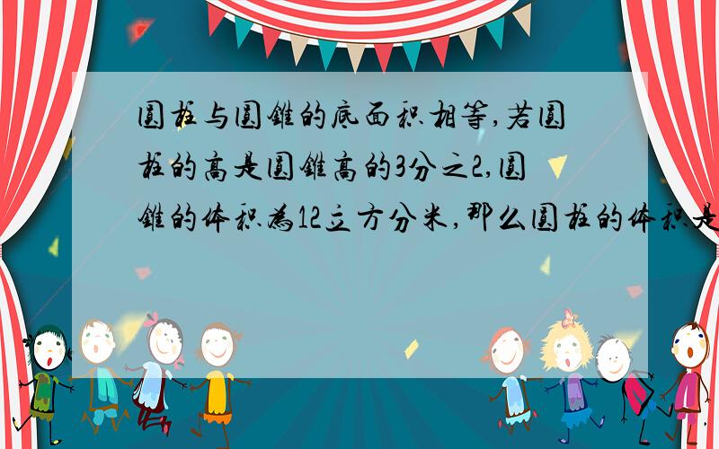 圆柱与圆锥的底面积相等,若圆柱的高是圆锥高的3分之2,圆锥的体积为12立方分米,那么圆柱的体积是多少立方分米?