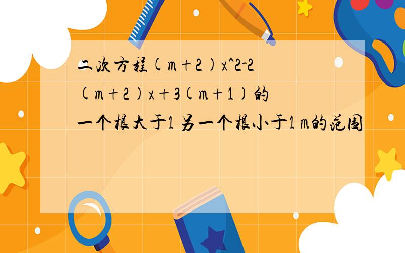 二次方程(m+2)x^2-2(m+2)x+3(m+1)的一个根大于1 另一个根小于1 m的范围