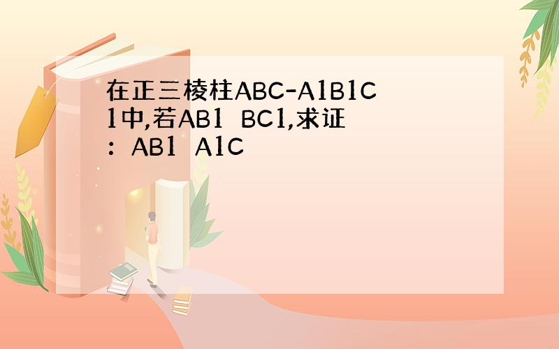 在正三棱柱ABC-A1B1C1中,若AB1⊥BC1,求证：AB1⊥A1C