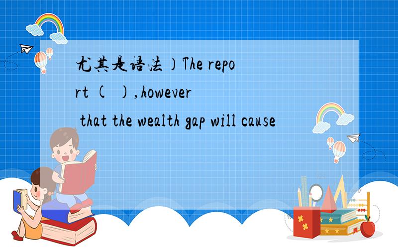 尤其是语法）The report ( ),however that the wealth gap will cause