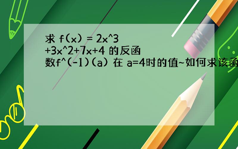 求 f(x) = 2x^3 +3x^2+7x+4 的反函数f^(-1)(a) 在 a=4时的值~如何求该函数的反函数的解