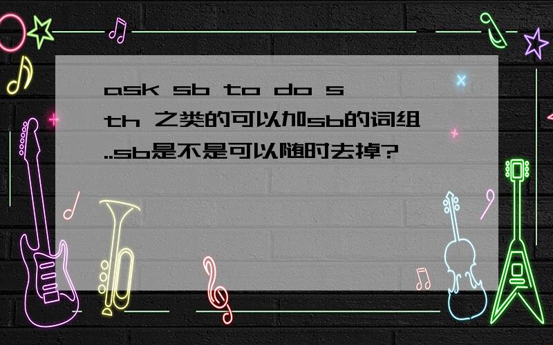 ask sb to do sth 之类的可以加sb的词组..sb是不是可以随时去掉?