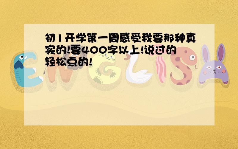 初1开学第一周感受我要那种真实的!要400字以上!说过的轻松点的!