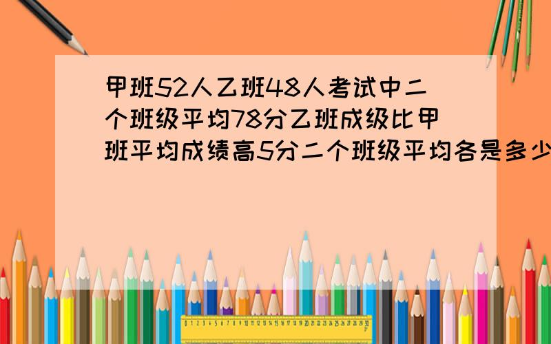 甲班52人乙班48人考试中二个班级平均78分乙班成级比甲班平均成绩高5分二个班级平均各是多少