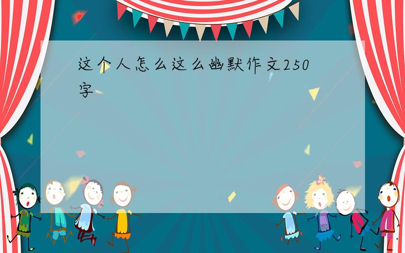 这个人怎么这么幽默作文250字