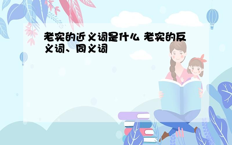 老实的近义词是什么 老实的反义词、同义词