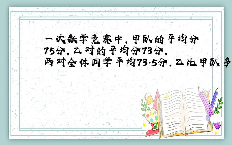 一次数学竞赛中,甲队的平均分75分,乙对的平均分73分,两对全体同学平均73.5分,乙比甲队多6人,乙队?人,方程