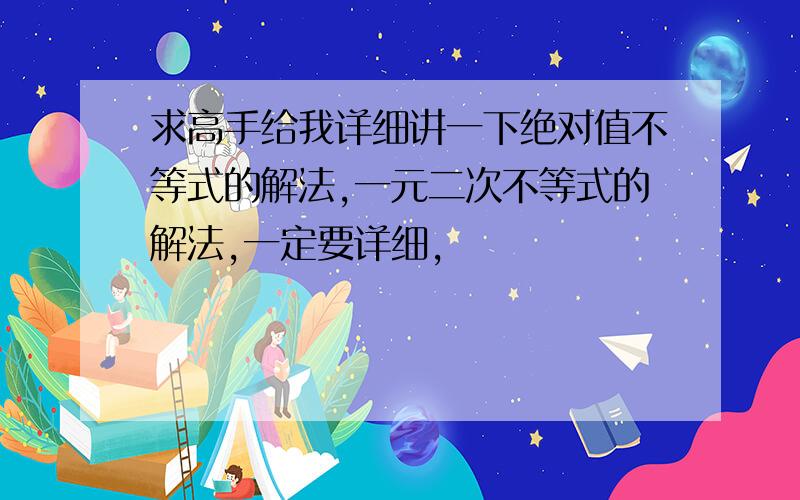 求高手给我详细讲一下绝对值不等式的解法,一元二次不等式的解法,一定要详细,