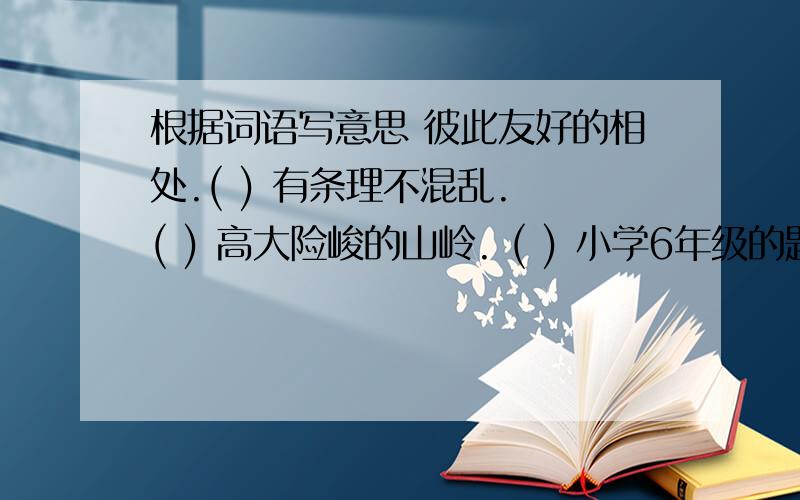 根据词语写意思 彼此友好的相处.( ) 有条理不混乱. ( ) 高大险峻的山岭. ( ) 小学6年级的题